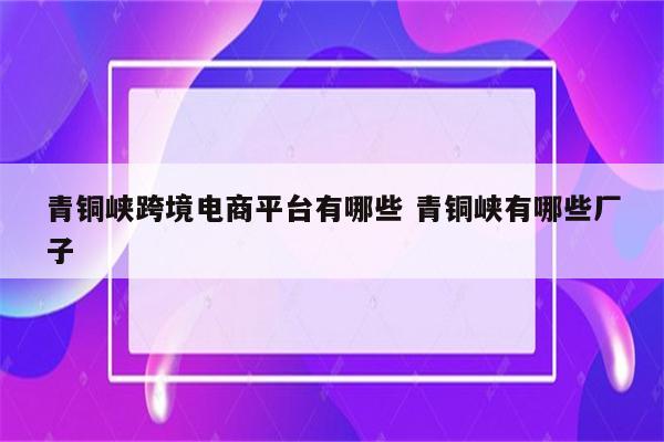 青铜峡跨境电商平台有哪些 青铜峡有哪些厂子
