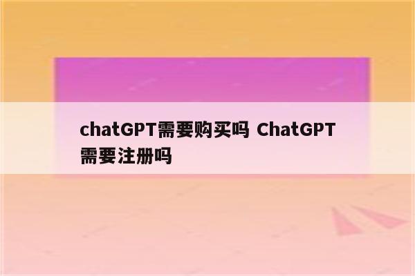 chatGPT需要购买吗 ChatGPT需要注册吗