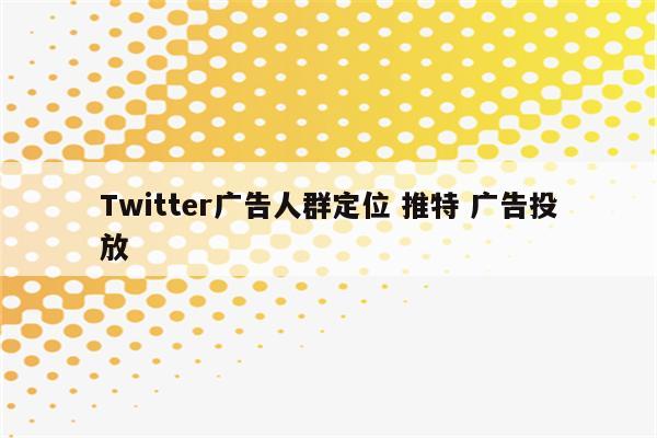 Twitter广告人群定位 推特 广告投放