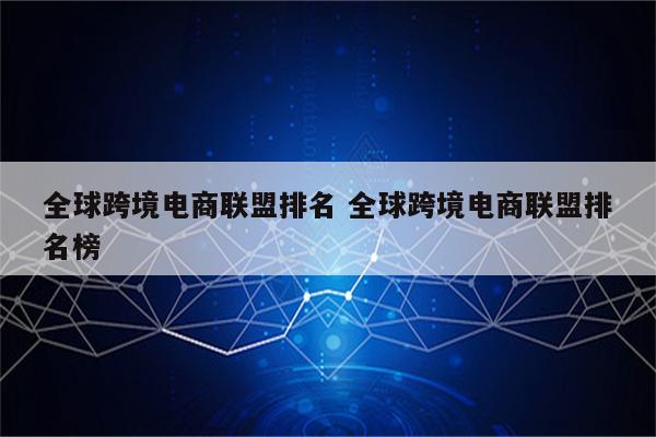 全球跨境电商联盟排名 全球跨境电商联盟排名榜