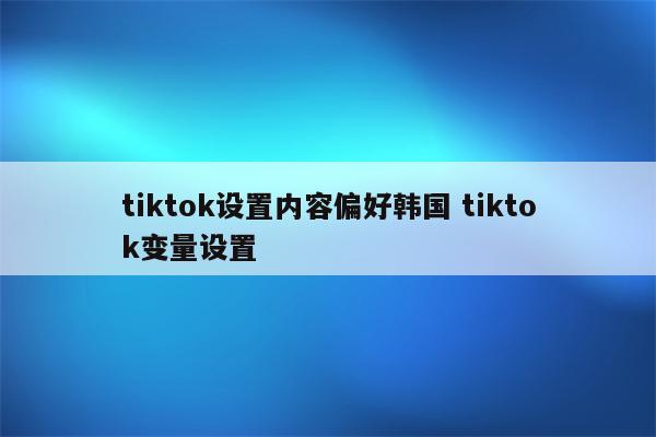 tiktok设置内容偏好韩国 tiktok变量设置