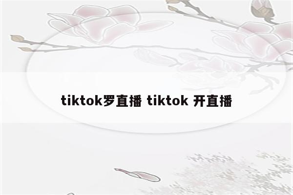 tiktok罗直播 tiktok 开直播