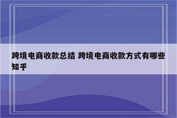 跨境电商收款总结 跨境电商收款方式有哪些知乎
