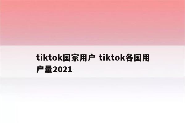 tiktok国家用户 tiktok各国用户量2021