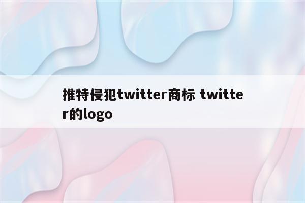 推特侵犯twitter商标 twitter的logo
