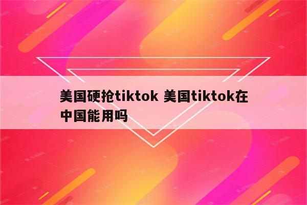 美国硬抢tiktok 美国tiktok在中国能用吗