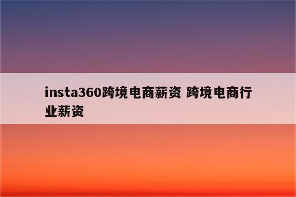 insta360跨境电商薪资 跨境电商行业薪资