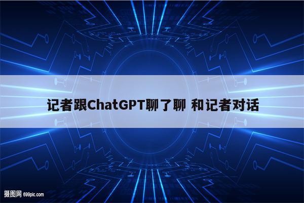 记者跟ChatGPT聊了聊 和记者对话