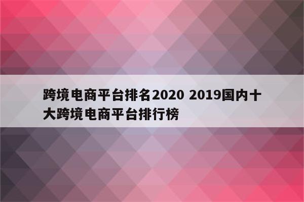 跨境电商平台排名2020 2019国内十大跨境电商平台排行榜