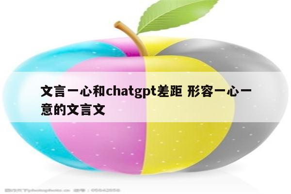 文言一心和chatgpt差距 形容一心一意的文言文