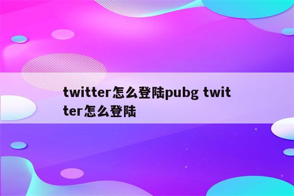 twitter怎么登陆pubg twitter怎么登陆