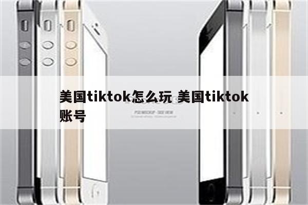 美国tiktok怎么玩 美国tiktok账号