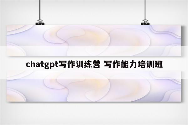 chatgpt写作训练营 写作能力培训班