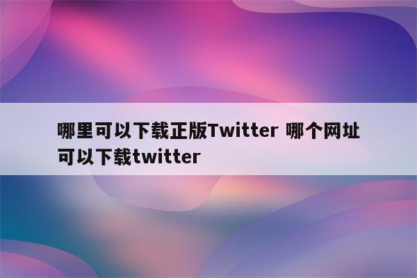 哪里可以下载正版Twitter 哪个网址可以下载twitter