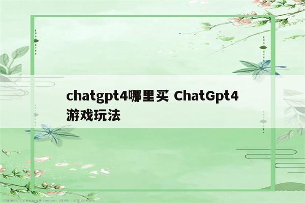 chatgpt4哪里买 ChatGpt4游戏玩法