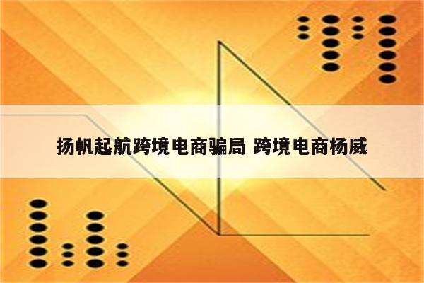 扬帆起航跨境电商骗局 跨境电商杨威