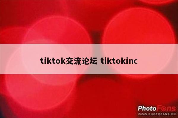 tiktok交流论坛 tiktokinc