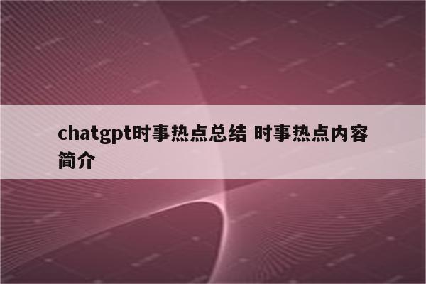 chatgpt时事热点总结 时事热点内容简介
