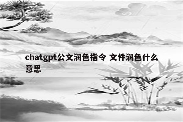 chatgpt公文润色指令 文件润色什么意思