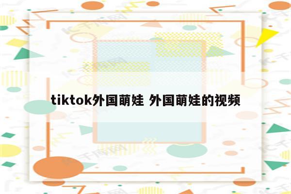 tiktok外国萌娃 外国萌娃的视频