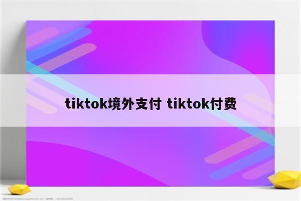 tiktok境外支付 tiktok付费