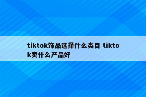 tiktok饰品选择什么类目 tiktok卖什么产品好