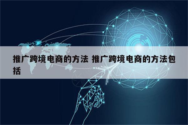 推广跨境电商的方法 推广跨境电商的方法包括