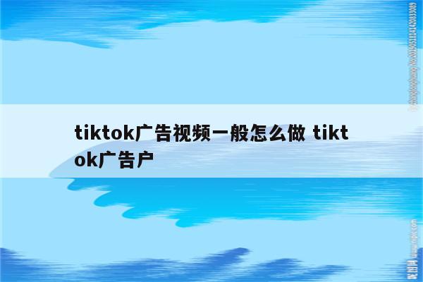 tiktok广告视频一般怎么做 tiktok广告户