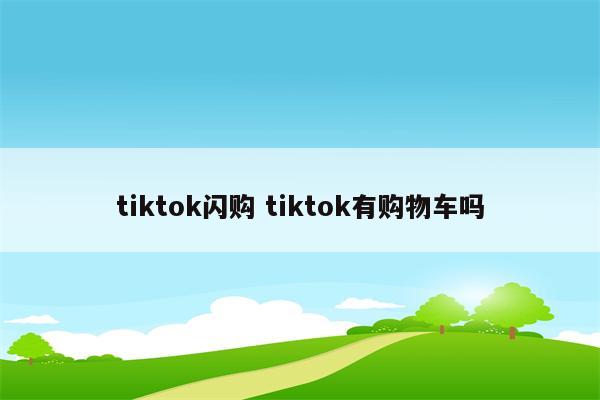 tiktok闪购 tiktok有购物车吗