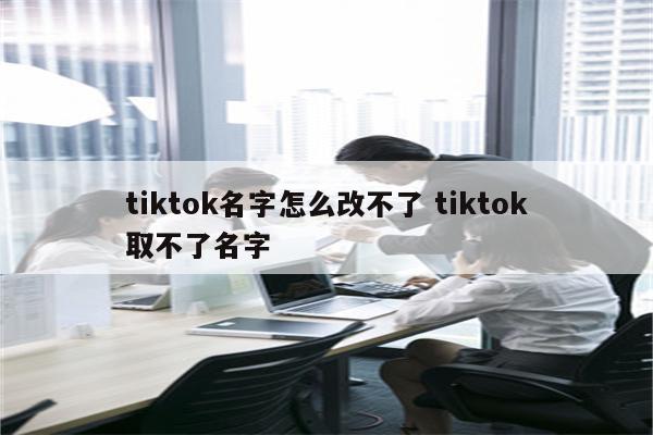 tiktok名字怎么改不了 tiktok取不了名字
