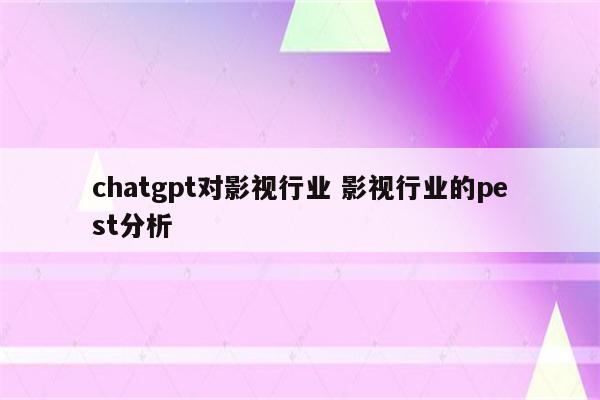 chatgpt对影视行业 影视行业的pest分析