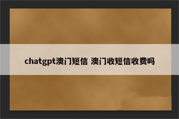 chatgpt澳门短信 澳门收短信收费吗