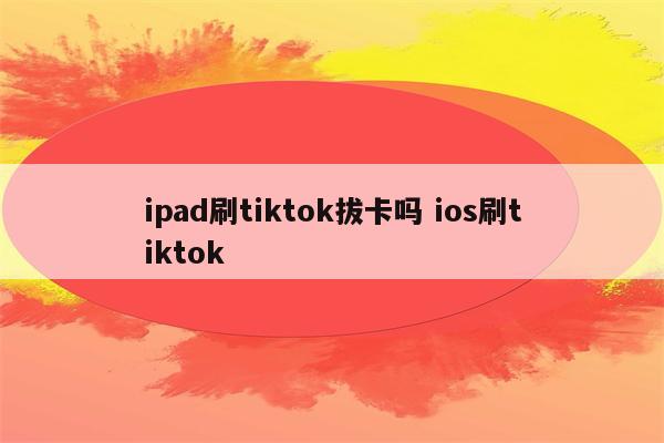 ipad刷tiktok拔卡吗 ios刷tiktok