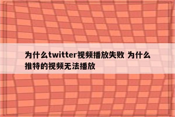 为什么twitter视频播放失败 为什么推特的视频无法播放