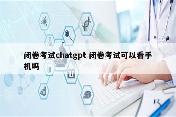闭卷考试chatgpt 闭卷考试可以看手机吗