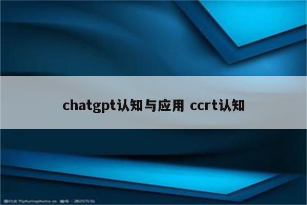 chatgpt认知与应用 ccrt认知