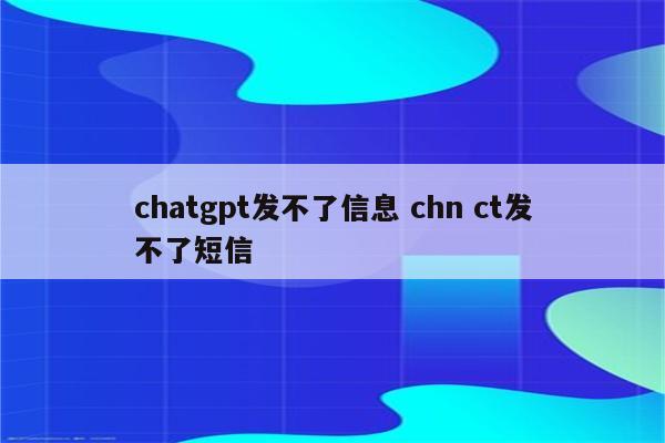 chatgpt发不了信息 chn ct发不了短信