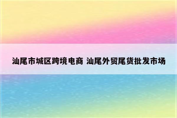 汕尾市城区跨境电商 汕尾外贸尾货批发市场