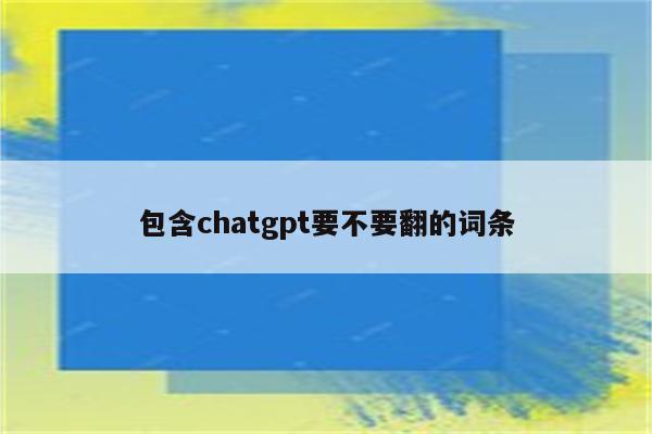 包含chatgpt要不要翻的词条