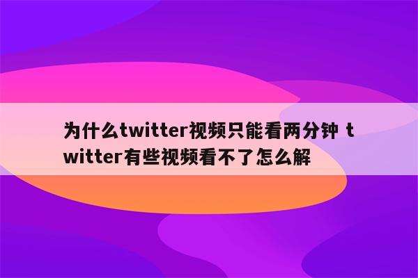 为什么twitter视频只能看两分钟 twitter有些视频看不了怎么解
