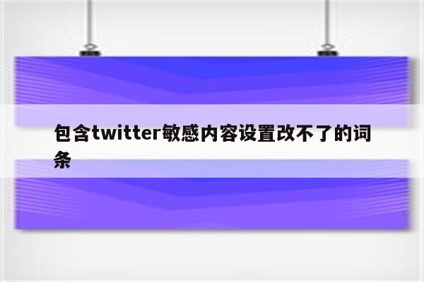 包含twitter敏感内容设置改不了的词条