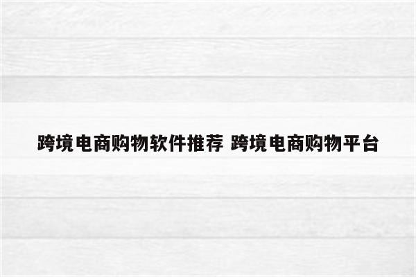 跨境电商购物软件推荐 跨境电商购物平台