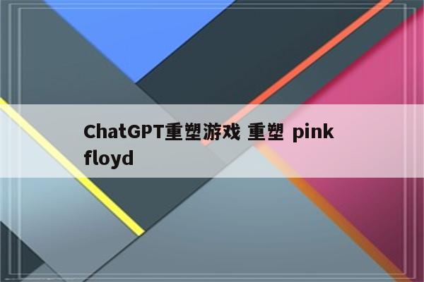 ChatGPT重塑游戏 重塑 pink floyd