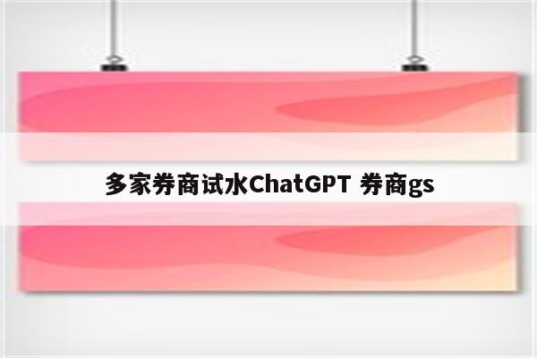 多家券商试水ChatGPT 券商gs
