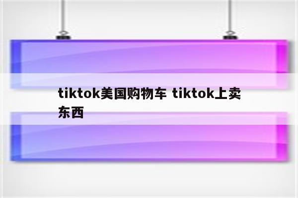 tiktok美国购物车 tiktok上卖东西