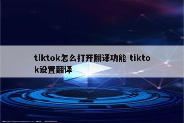 tiktok怎么打开翻译功能 tiktok设置翻译