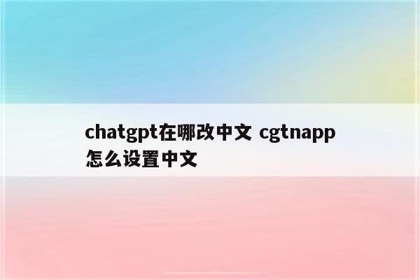 chatgpt在哪改中文 cgtnapp怎么设置中文