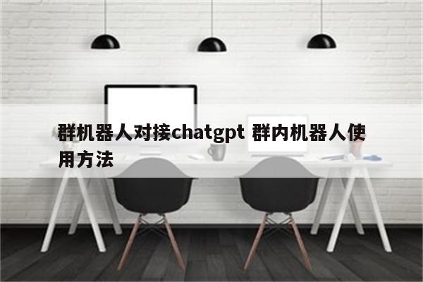 群机器人对接chatgpt 群内机器人使用方法
