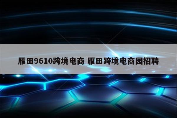 雁田9610跨境电商 雁田跨境电商园招聘