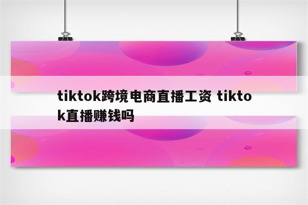 tiktok跨境电商直播工资 tiktok直播赚钱吗